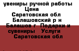 Cувениры ручной работы › Цена ­ 300 - Саратовская обл., Балашовский р-н, Балашов г. Подарки и сувениры » Услуги   . Саратовская обл.